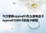 今日更新oppoa93怎么装电话卡oppoa95SIM卡的装卡教程