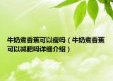 牛奶煮香蕉可以瘦吗（牛奶煮香蕉可以减肥吗详细介绍）