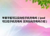 苹果平板可以反向给手机充电吗（ipad可以给手机充电吗 支持反向充电吗介绍）