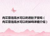 肉苁蓉泡完水可以吃进肚子里吗（肉苁蓉泡完水可以吃掉吗详细介绍）