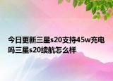 今日更新三星s20支持45w充电吗三星s20续航怎么样
