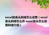 excel的表头斜线怎么设置（excel表头斜线怎么弄 excel表头怎么设置斜线介绍）