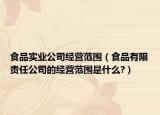 食品实业公司经营范围（食品有限责任公司的经营范围是什么?）