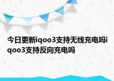 今日更新iqoo3支持无线充电吗iqoo3支持反向充电吗