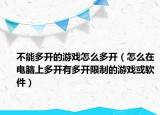 不能多开的游戏怎么多开（怎么在电脑上多开有多开限制的游戏或软件）