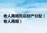 老人再婚死后财产分配（老人再婚）