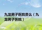 九龙男子医院贵么（九龙男子医院）
