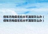 倒车方向盘左右分不清楚怎么办（倒车方向盘左右分不清楚怎么办）