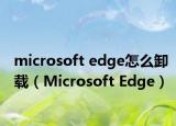 microsoft edge怎么卸载（Microsoft Edge）