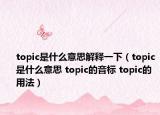 topic是什么意思解释一下（topic是什么意思 topic的音标 topic的用法）