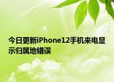 今日更新iPhone12手机来电显示归属地错误