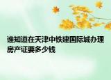谁知道在天津中铁建国际城办理房产证要多少钱