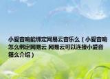小爱音响能绑定网易云音乐么（小爱音响怎么绑定网易云 网易云可以连接小爱音箱么介绍）