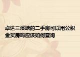 卓达三溪塘的二手房可以用公积金买房吗应该如何查询