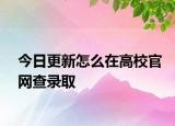 今日更新怎么在高校官网查录取
