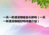 一天一杯速溶咖啡会长胖吗（一天一杯速溶咖啡好吗详细介绍）