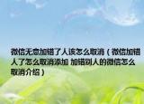 微信无意加错了人该怎么取消（微信加错人了怎么取消添加 加错别人的微信怎么取消介绍）