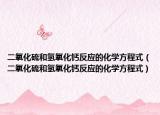 二氧化硫和氢氧化钙反应的化学方程式（二氧化硫和氢氧化钙反应的化学方程式）