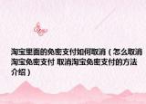 淘宝里面的免密支付如何取消（怎么取消淘宝免密支付 取消淘宝免密支付的方法介绍）