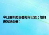 今日更新路由器如何设置（如何设置路由器）
