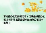 求推荐办公用的笔记本（口碑最好的办公笔记本排行 五款最受欢迎的办公笔记本推荐）