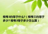 根号3约等于什么?（根号三约等于多少? 根号3等于多少怎么算）