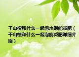 干山楂和什么一起泡水喝能减肥（干山楂和什么一起泡能减肥详细介绍）