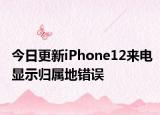 今日更新iPhone12来电显示归属地错误
