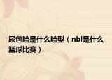 尿包脸是什么脸型（nbl是什么篮球比赛）