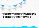 财政部会计资格评价中心成绩复核（财政部会计资格评价中心）