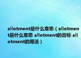 allotment是什么意思（allotment是什么意思 allotment的音标 allotment的用法）