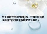 马玉涛是尹相杰的妈妈吗（尹相杰母亲是谁尹相杰的母亲是歌唱家马玉涛吗）