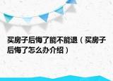 买房子后悔了能不能退（买房子后悔了怎么办介绍）