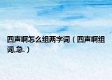 四声啊怎么组两字词（四声啊组词,急.）