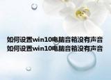 如何设置win10电脑音箱没有声音如何设置win10电脑音箱没有声音