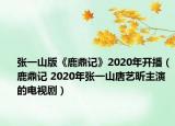 张一山版《鹿鼎记》2020年开播（鹿鼎记 2020年张一山唐艺昕主演的电视剧）