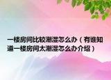 一楼房间比较潮湿怎么办（有谁知道一楼房间太潮湿怎么办介绍）