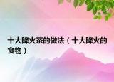 十大降火茶的做法（十大降火的食物）