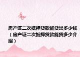 房产证二次抵押贷款能贷出多少钱（房产证二次抵押贷款能贷多少介绍）