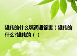 雄伟的什么填词语答案（雄伟的什么?雄伟的（）