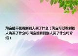 淘宝能不能看到别人买了什么（淘宝可以看到别人购买了什么吗 淘宝能看到别人买了什么吗介绍）