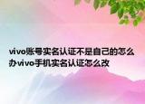 vivo账号实名认证不是自己的怎么办vivo手机实名认证怎么改