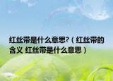 红丝带是什么意思?（红丝带的含义 红丝带是什么意思）