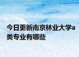 今日更新南京林业大学a类专业有哪些