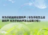 华为手机如何设置铃声（华为手机怎么设置铃声 华为手机铃声怎么设置介绍）