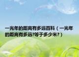 一光年的距离有多远百科（一光年的距离有多远?等于多少米?）