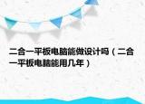二合一平板电脑能做设计吗（二合一平板电脑能用几年）