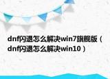 dnf闪退怎么解决win7旗舰版（dnf闪退怎么解决win10）