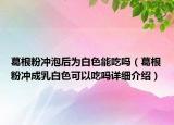 葛根粉冲泡后为白色能吃吗（葛根粉冲成乳白色可以吃吗详细介绍）