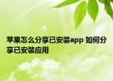 苹果怎么分享已安装app 如何分享已安装应用